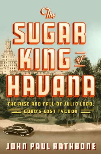 The Sugar King of Havana: The Rise and Fall of Julio Lobo, Cuba’s Last Tycoon